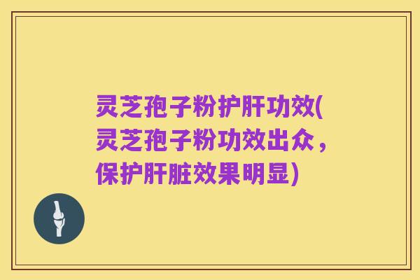 灵芝孢子粉护肝功效(灵芝孢子粉功效出众,保护肝脏效果明显)