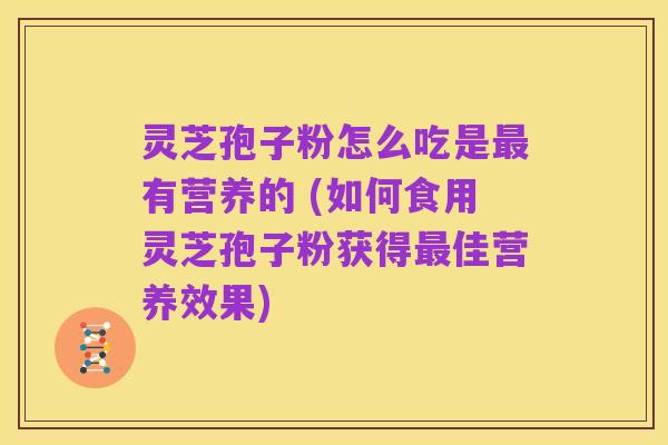 灵芝孢子粉怎么吃是最有营养的 (如何食用灵芝孢子粉获得最佳营养效果)