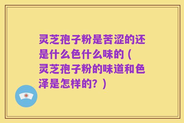 灵芝孢子粉是苦涩的还是什么色什么味的 (灵芝孢子粉的味道和色泽是怎样的?)