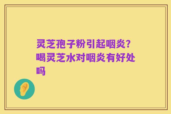 灵芝孢子粉引起咽炎?喝灵芝水对咽炎有好处吗