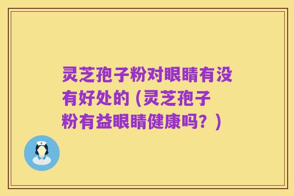 灵芝孢子粉对眼睛有没有好处的 (灵芝孢子粉有益眼睛健康吗?)