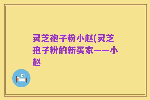 灵芝孢子粉小赵(灵芝孢子粉的新买家——小赵