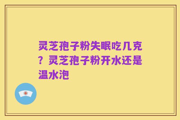 灵芝孢子粉失眠吃几克?灵芝孢子粉开水还是温水泡