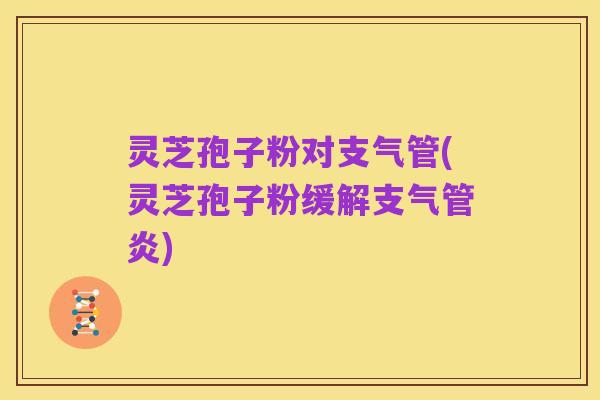 灵芝孢子粉对支气管(灵芝孢子粉缓解支气管炎)