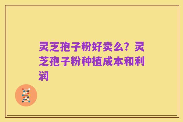 灵芝孢子粉好卖么?灵芝孢子粉种植成本和利润