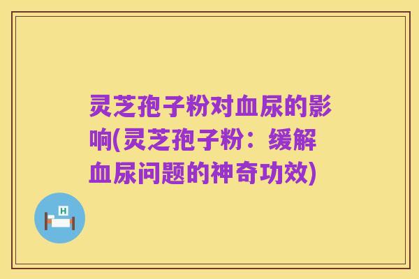 灵芝孢子粉对血尿的影响(灵芝孢子粉:缓解血尿问题的神奇功效)
