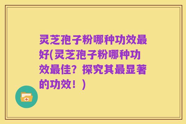 灵芝孢子粉哪种功效最好(灵芝孢子粉哪种功效最佳?探究其最显著的功效!)