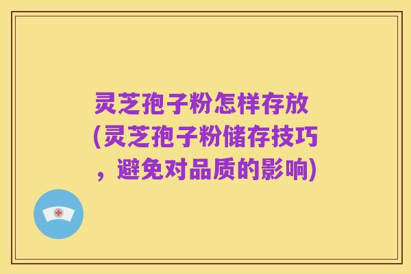 灵芝孢子粉怎样存放 (灵芝孢子粉储存技巧,避免对品质的影响)