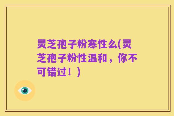 灵芝孢子粉寒性么(灵芝孢子粉性温和，你不可错过！)