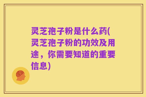 灵芝孢子粉是什么药(灵芝孢子粉的功效及用途,你需要知道的重要信息)