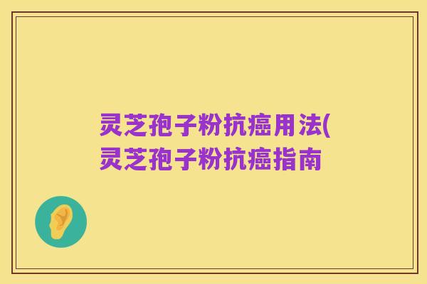 灵芝孢子粉抗癌用法(灵芝孢子粉抗癌指南