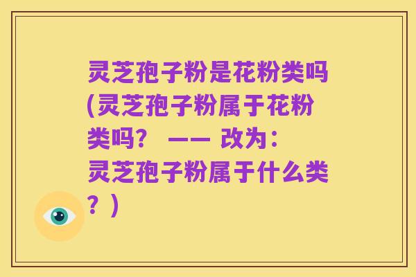 灵芝孢子粉是花粉类吗(灵芝孢子粉属于花粉类吗？ —— 改为：灵芝孢子粉属于什么类？)