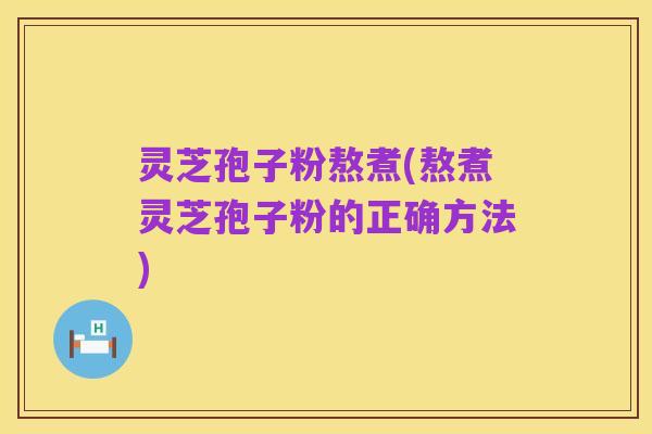 灵芝孢子粉熬煮(熬煮灵芝孢子粉的正确方法)
