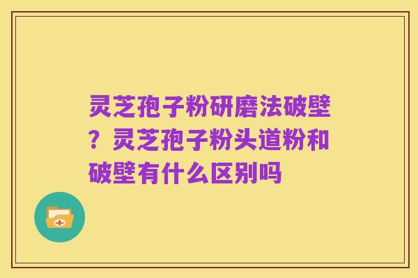 灵芝孢子粉研磨法破壁？灵芝孢子粉头道粉和破壁有什么区别吗