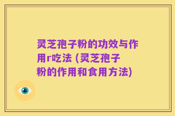 灵芝孢子粉的功效与作用r吃法 (灵芝孢子粉的作用和食用方法)