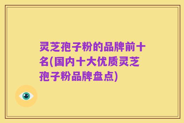 灵芝孢子粉的品牌前十名(国内十大优质灵芝孢子粉品牌盘点)