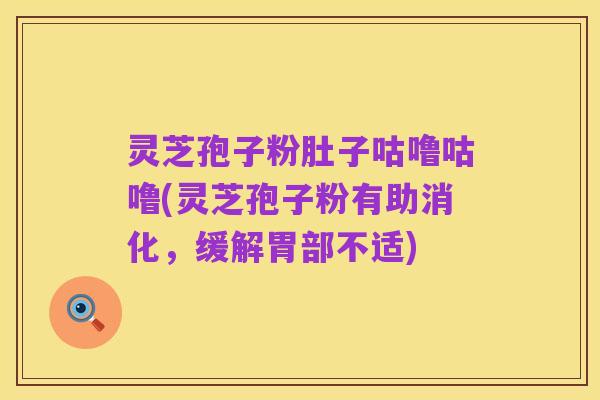 灵芝孢子粉肚子咕噜咕噜(灵芝孢子粉有助消化,缓解胃部不适)