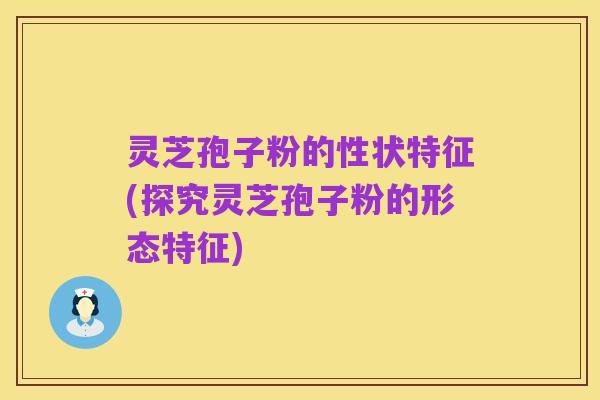 灵芝孢子粉的性状特征(探究灵芝孢子粉的形态特征)