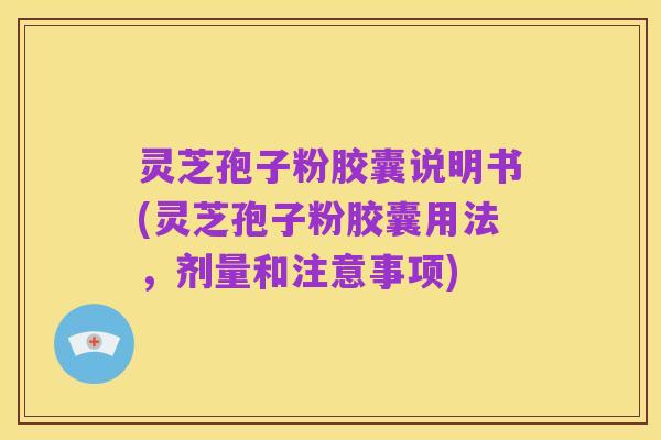 灵芝孢子粉胶囊说明书(灵芝孢子粉胶囊用法,剂量和注意事项)