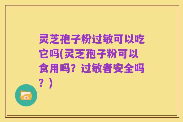 灵芝孢子粉过敏可以吃它吗(灵芝孢子粉可以食用吗?过敏者安全吗?)