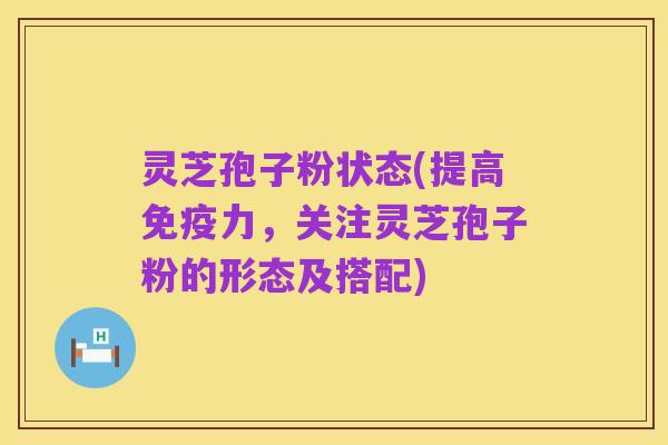灵芝孢子粉状态(提高免疫力，关注灵芝孢子粉的形态及搭配)