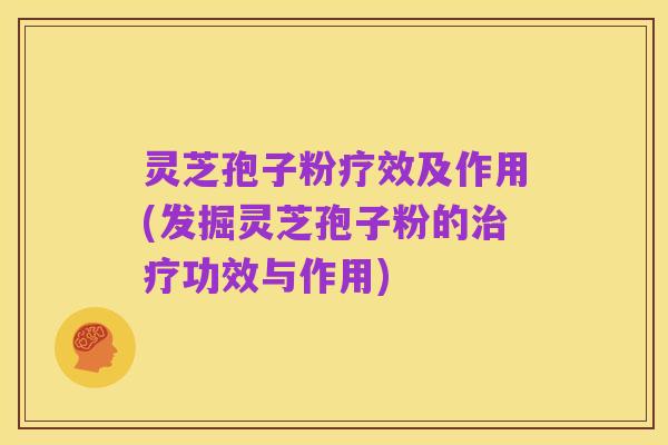 灵芝孢子粉疗效及作用(发掘灵芝孢子粉的治疗功效与作用)