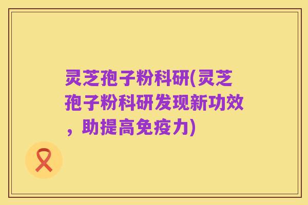 灵芝孢子粉科研(灵芝孢子粉科研发现新功效，助提高免疫力)