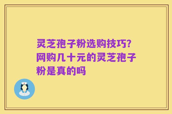 灵芝孢子粉选购技巧？网购几十元的灵芝孢子粉是真的吗