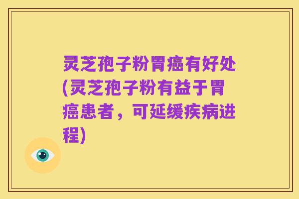 灵芝孢子粉胃癌有好处(灵芝孢子粉有益于胃癌患者,可延缓疾病进程)