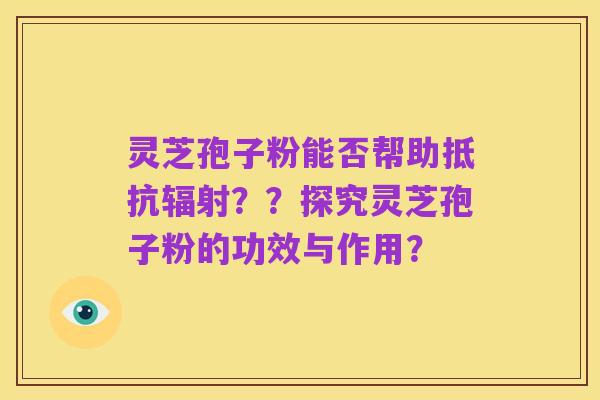 灵芝孢子粉能否帮助抵抗辐射？？探究灵芝孢子粉的功效与作用？
