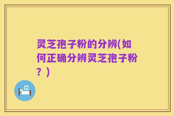 灵芝孢子粉的分辨(如何正确分辨灵芝孢子粉？)