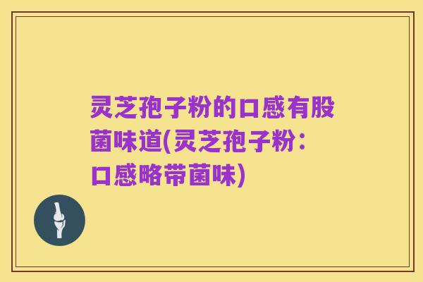 灵芝孢子粉的口感有股菌味道(灵芝孢子粉:口感略带菌味)
