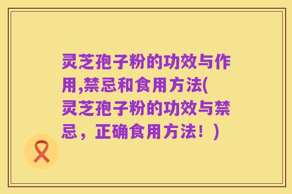 灵芝孢子粉的功效与作用,禁忌和食用方法(灵芝孢子粉的功效与禁忌,正确食用方法!)