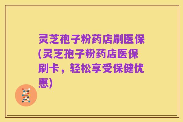 灵芝孢子粉药店刷医保(灵芝孢子粉药店医保刷卡,轻松享受保健优惠)