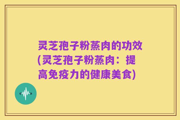 灵芝孢子粉蒸肉的功效(灵芝孢子粉蒸肉：提高免疫力的健康美食)