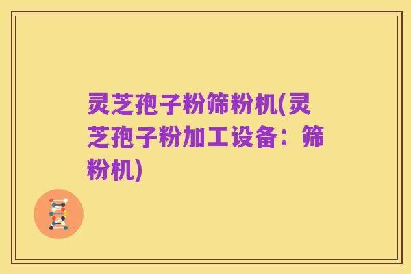 灵芝孢子粉筛粉机(灵芝孢子粉加工设备：筛粉机)