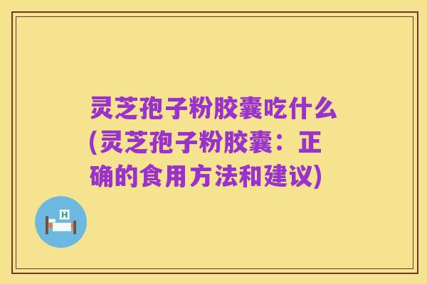 灵芝孢子粉胶囊吃什么(灵芝孢子粉胶囊：正确的食用方法和建议)