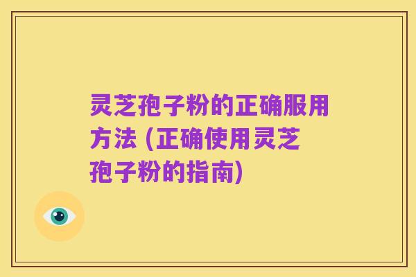 灵芝孢子粉的正确服用方法 (正确使用灵芝孢子粉的指南)