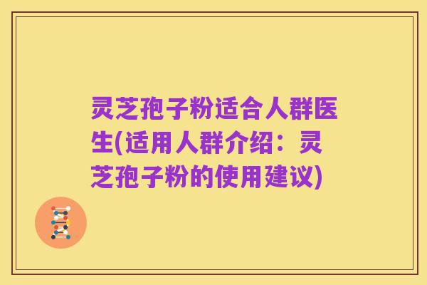 灵芝孢子粉适合人群医生(适用人群介绍:灵芝孢子粉的使用建议)