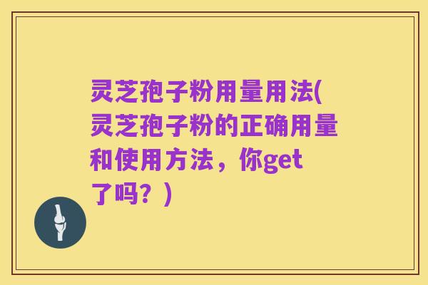 灵芝孢子粉用量用法(灵芝孢子粉的正确用量和使用方法,你get了吗?)