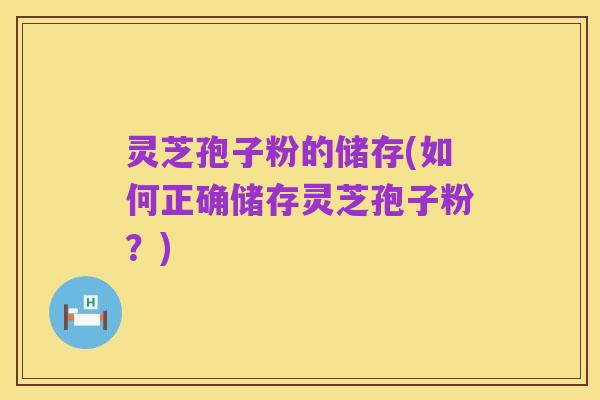 灵芝孢子粉的储存(如何正确储存灵芝孢子粉？)