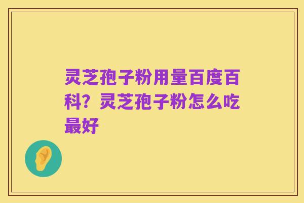 灵芝孢子粉用量百度百科?灵芝孢子粉怎么吃最好