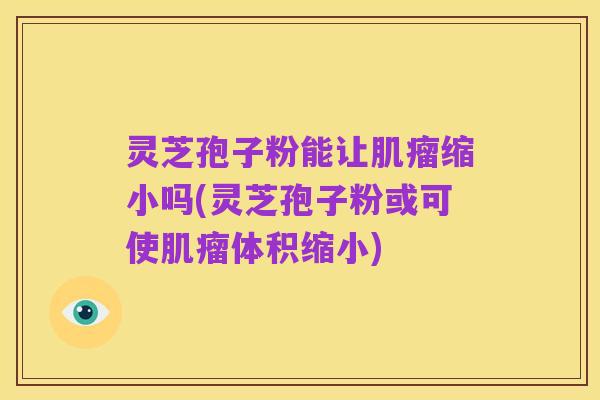灵芝孢子粉能让肌瘤缩小吗(灵芝孢子粉或可使肌瘤体积缩小)