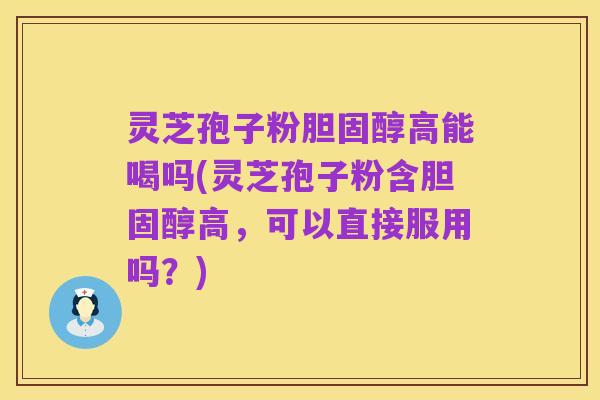 灵芝孢子粉胆固醇高能喝吗(灵芝孢子粉含胆固醇高,可以直接服用吗?)