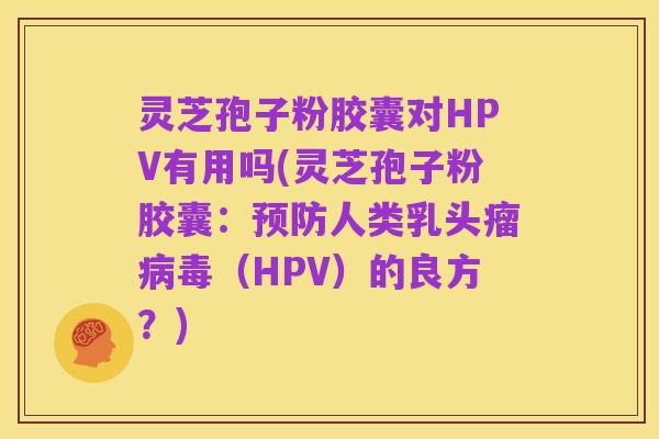 灵芝孢子粉胶囊对HPV有用吗(灵芝孢子粉胶囊：预防人类乳头瘤病毒（HPV）的良方？)