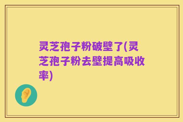 灵芝孢子粉破壁了(灵芝孢子粉去壁提高吸收率)