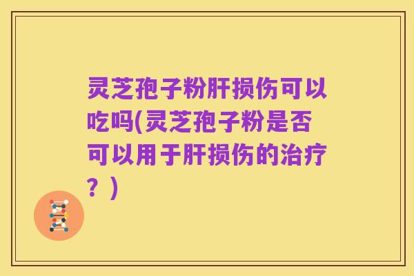 灵芝孢子粉肝损伤可以吃吗(灵芝孢子粉是否可以用于肝损伤的治疗？)