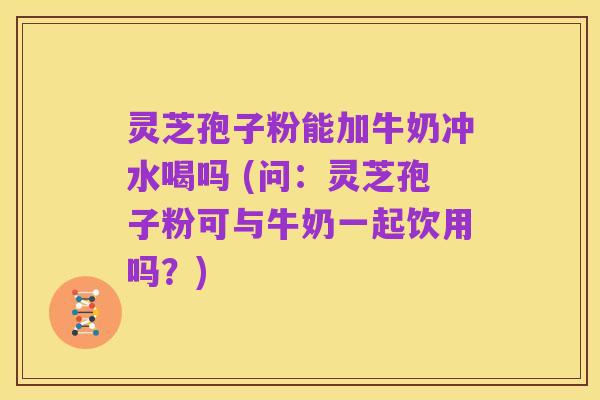 灵芝孢子粉能加牛奶冲水喝吗 (问:灵芝孢子粉可与牛奶一起饮用吗?)