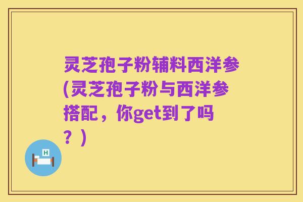 灵芝孢子粉辅料西洋参(灵芝孢子粉与西洋参搭配,你get到了吗?)