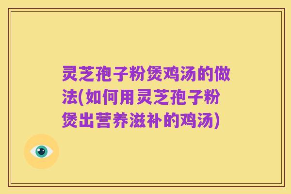 灵芝孢子粉煲鸡汤的做法(如何用灵芝孢子粉煲出营养滋补的鸡汤)